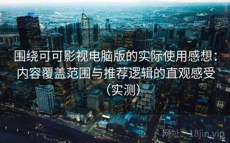 围绕可可影视电脑版的实际使用感想:内容覆盖范围与推荐逻辑的直观感受(实测) 围绕可可影视电脑版的实际使用感想:内容覆盖范围与推荐逻辑的直观感受(实测)