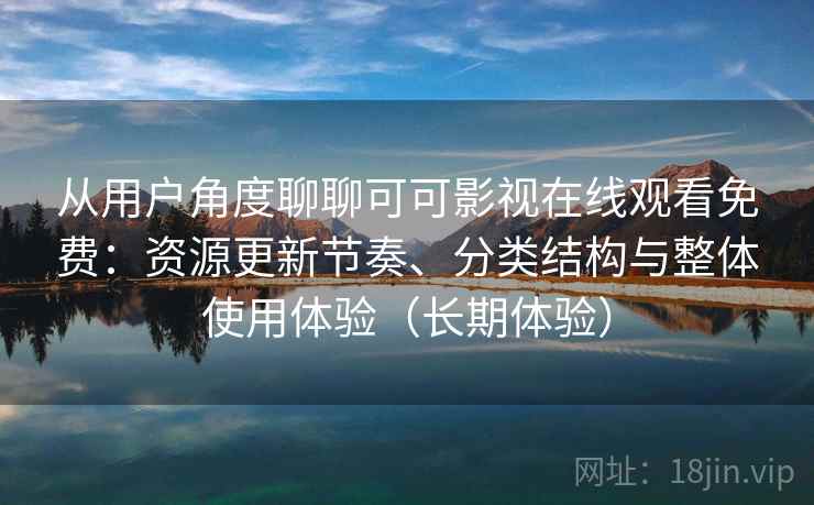 从用户角度聊聊可可影视在线观看免费：资源更新节奏、分类结构与整体使用体验（长期体验）