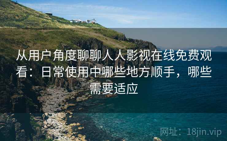 从用户角度聊聊人人影视在线免费观看：日常使用中哪些地方顺手，哪些需要适应