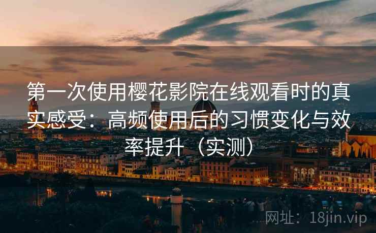 第一次使用樱花影院在线观看时的真实感受：高频使用后的习惯变化与效率提升（实测）