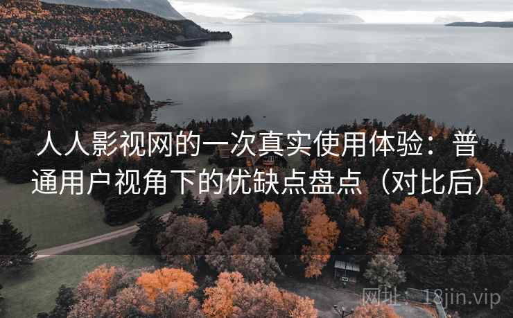 人人影视网的一次真实使用体验：普通用户视角下的优缺点盘点（对比后）