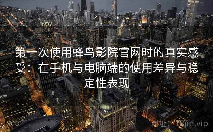 第一次使用蜂鸟影院官网时的真实感受：在手机与电脑端的使用差异与稳定性表现
