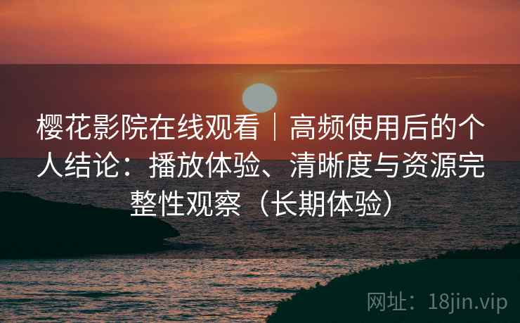 樱花影院在线观看｜高频使用后的个人结论：播放体验、清晰度与资源完整性观察（长期体验）