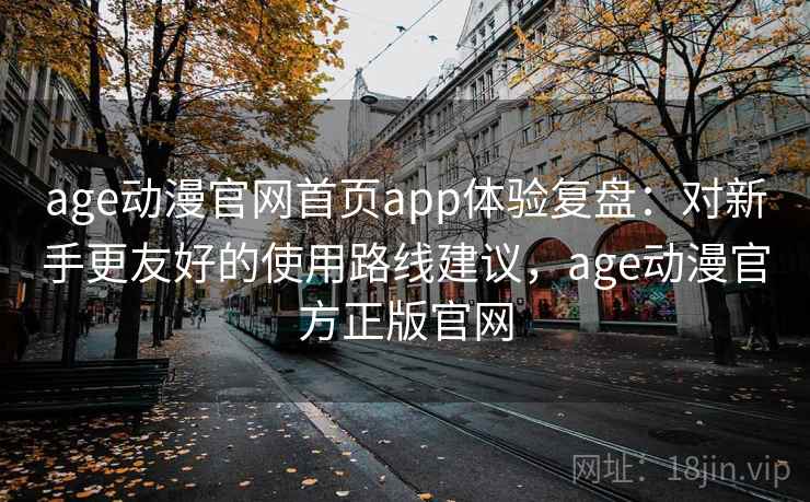 age动漫官网首页app体验复盘：对新手更友好的使用路线建议，age动漫官方正版官网