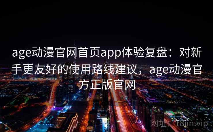age动漫官网首页app体验复盘：对新手更友好的使用路线建议，age动漫官方正版官网