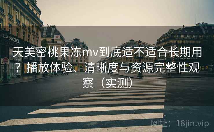 天美密桃果冻mv到底适不适合长期用？播放体验、清晰度与资源完整性观察（实测）
