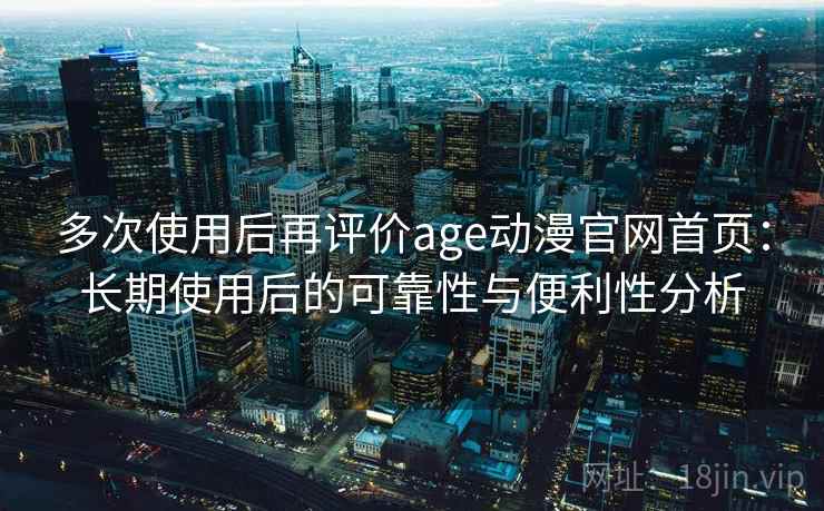 多次使用后再评价age动漫官网首页：长期使用后的可靠性与便利性分析