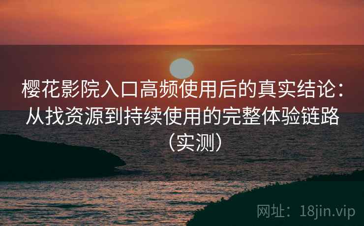 樱花影院入口高频使用后的真实结论：从找资源到持续使用的完整体验链路（实测）