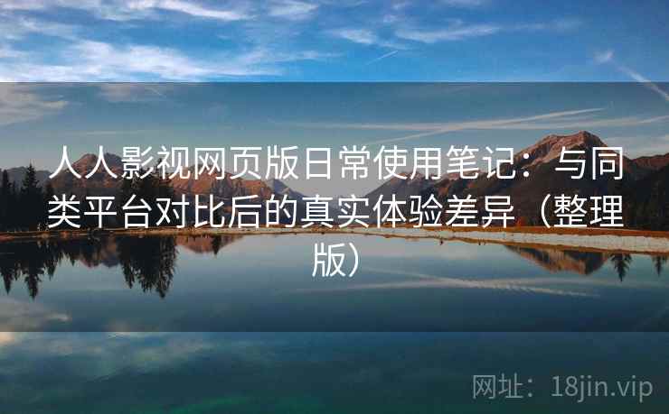 人人影视网页版日常使用笔记：与同类平台对比后的真实体验差异（整理版）
