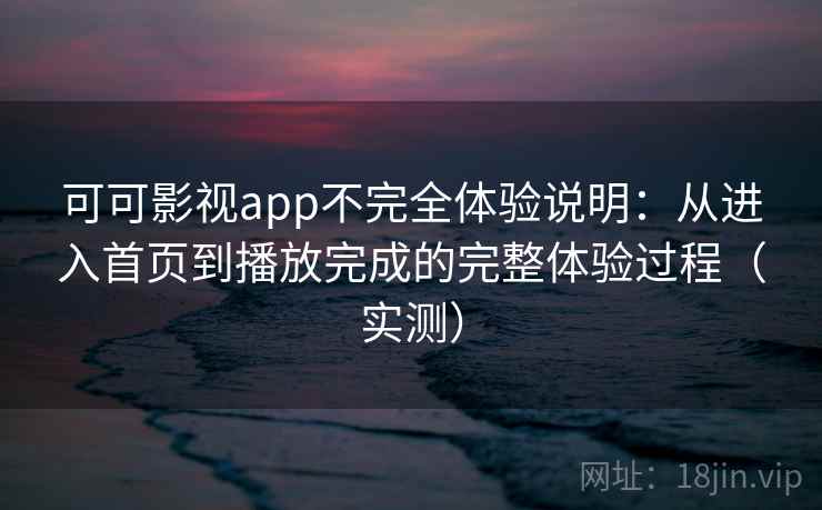 可可影视app不完全体验说明：从进入首页到播放完成的完整体验过程（实测）