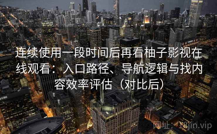 连续使用一段时间后再看柚子影视在线观看：入口路径、导航逻辑与找内容效率评估（对比后）