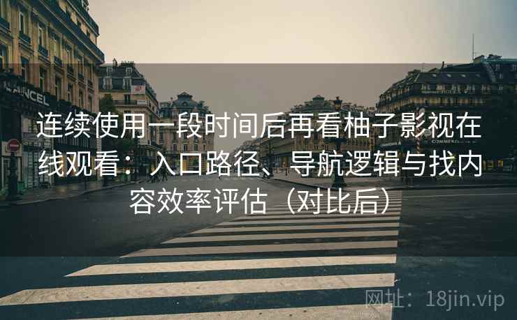 连续使用一段时间后再看柚子影视在线观看：入口路径、导航逻辑与找内容效率评估（对比后）