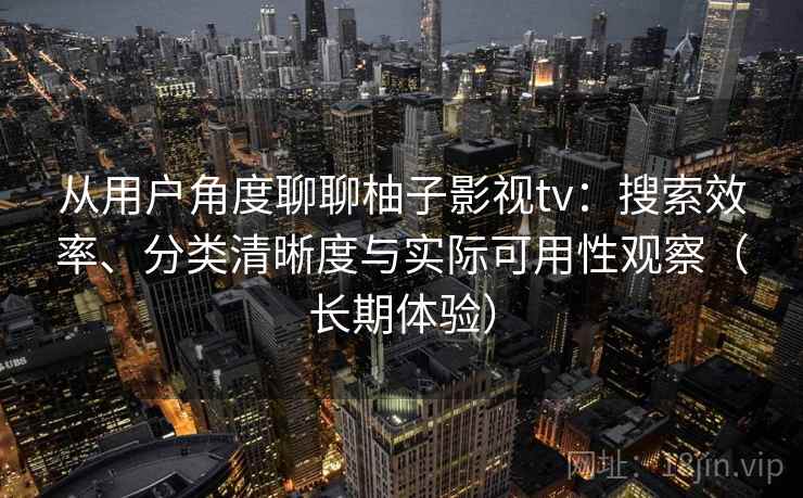 从用户角度聊聊柚子影视tv：搜索效率、分类清晰度与实际可用性观察（长期体验）