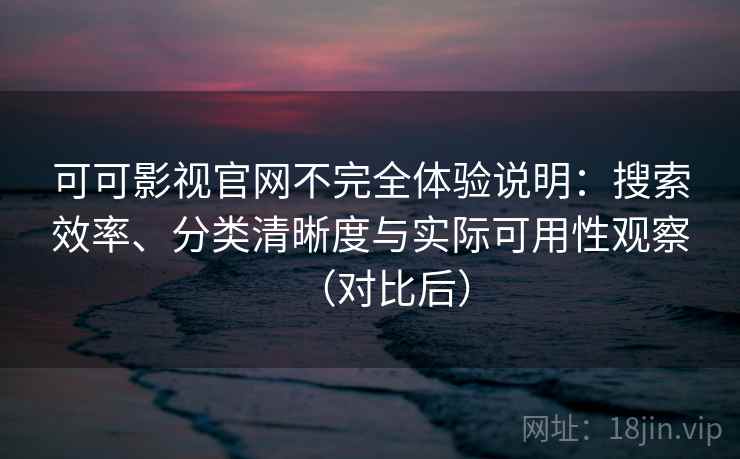 可可影视官网不完全体验说明：搜索效率、分类清晰度与实际可用性观察（对比后）