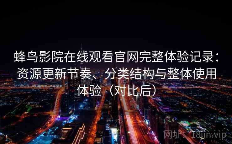 蜂鸟影院在线观看官网完整体验记录：资源更新节奏、分类结构与整体使用体验（对比后）