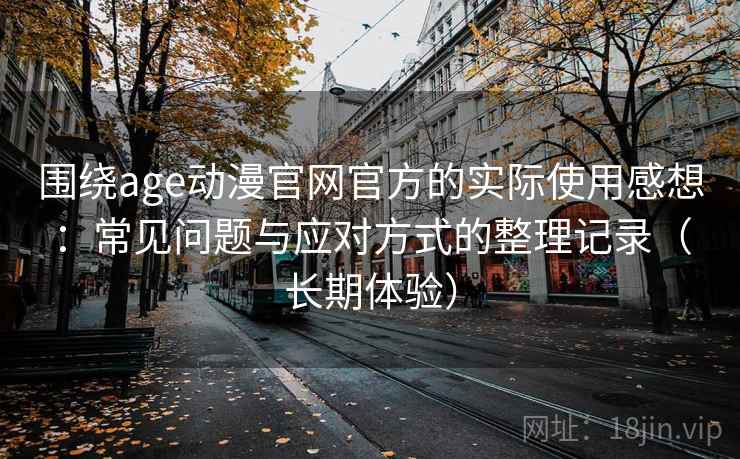 围绕age动漫官网官方的实际使用感想：常见问题与应对方式的整理记录（长期体验）