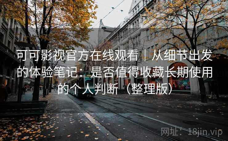 可可影视官方在线观看｜从细节出发的体验笔记：是否值得收藏长期使用的个人判断（整理版）