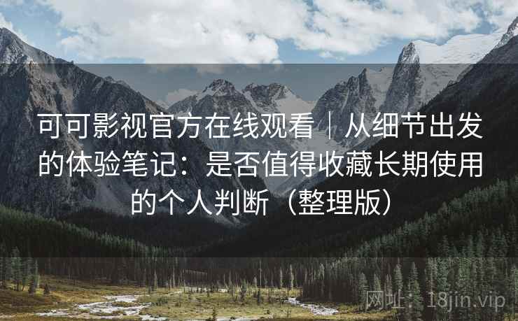 可可影视官方在线观看｜从细节出发的体验笔记：是否值得收藏长期使用的个人判断（整理版）