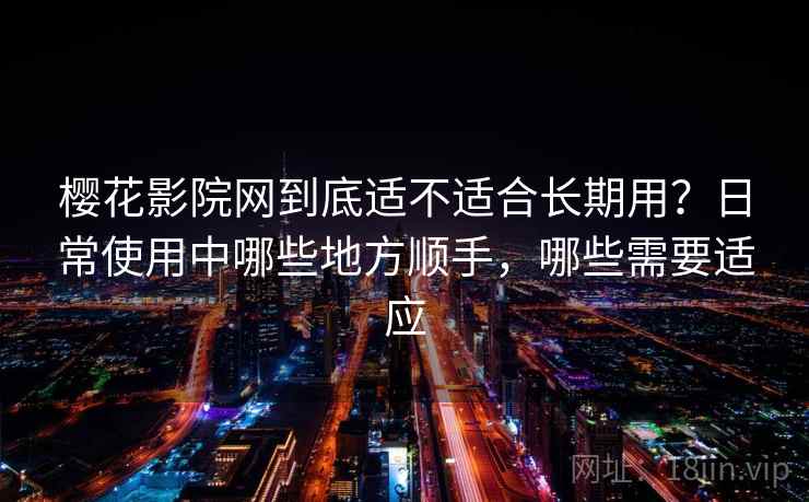 樱花影院网到底适不适合长期用？日常使用中哪些地方顺手，哪些需要适应