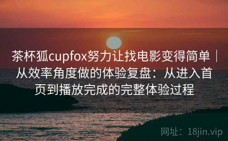 茶杯狐cupfox努力让找电影变得简单｜从效率角度做的体验复盘：从进入首页到播放完成的完整体验过程