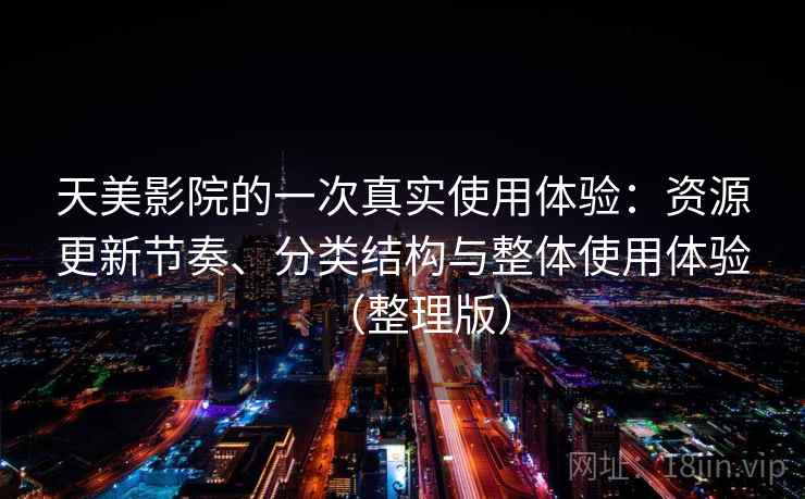 天美影院的一次真实使用体验：资源更新节奏、分类结构与整体使用体验（整理版）