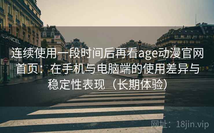 连续使用一段时间后再看age动漫官网首页：在手机与电脑端的使用差异与稳定性表现（长期体验）
