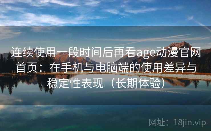 连续使用一段时间后再看age动漫官网首页:在手机与电脑端的使用差异与稳定性表现(长期体验) 连续使用一段时间后再看age动漫官网首页:在手机与电脑端的使用差异与稳定性表现(长期体验)