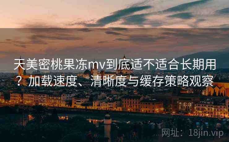 天美密桃果冻mv到底适不适合长期用？加载速度、清晰度与缓存策略观察