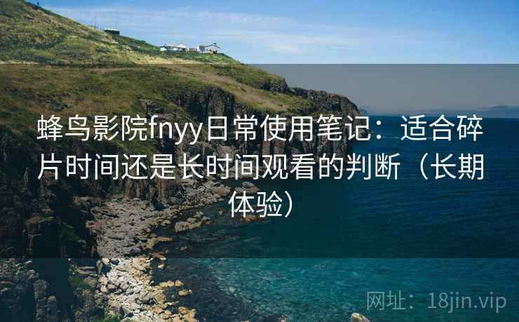 蜂鸟影院fnyy日常使用笔记：适合碎片时间还是长时间观看的判断（长期体验）