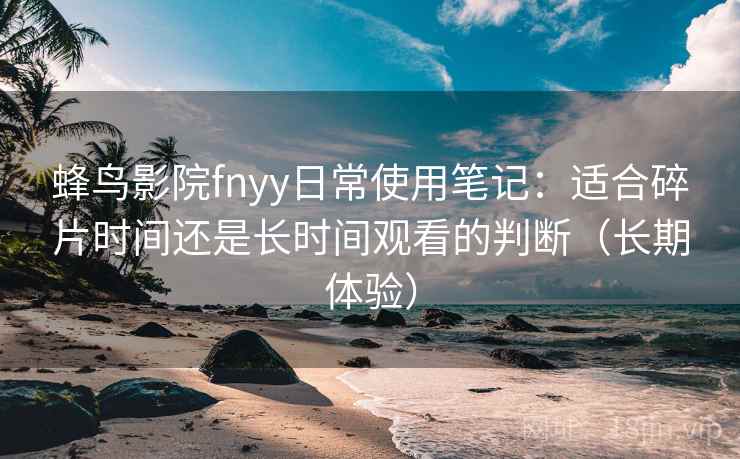 蜂鸟影院fnyy日常使用笔记：适合碎片时间还是长时间观看的判断（长期体验）