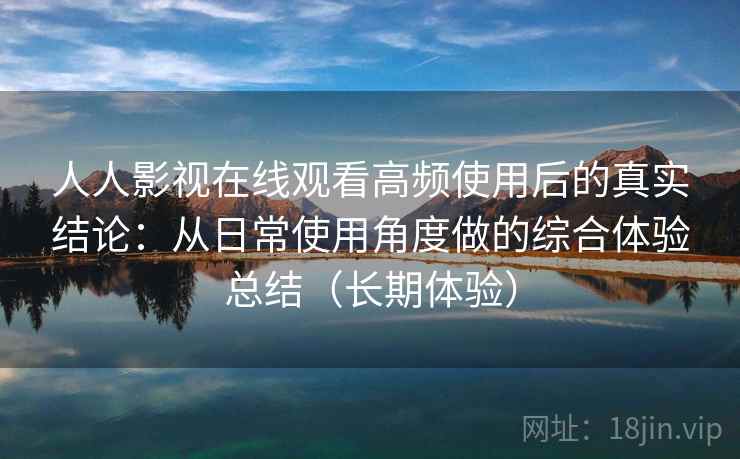 人人影视在线观看高频使用后的真实结论：从日常使用角度做的综合体验总结（长期体验）