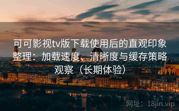 可可影视tv版下载使用后的直观印象整理：加载速度、清晰度与缓存策略观察（长期体验）