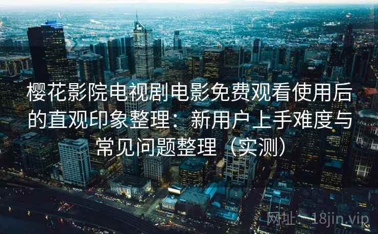 樱花影院电视剧电影免费观看使用后的直观印象整理：新用户上手难度与常见问题整理（实测）