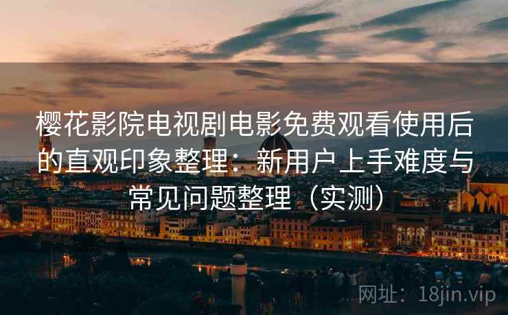 樱花影院电视剧电影免费观看使用后的直观印象整理：新用户上手难度与常见问题整理（实测）