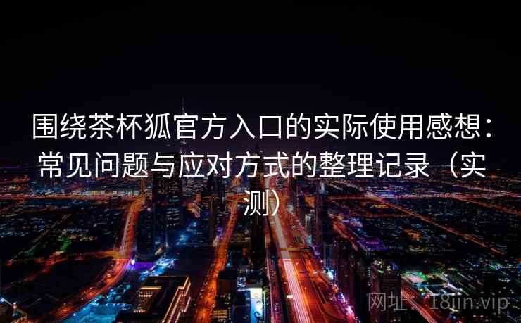 围绕茶杯狐官方入口的实际使用感想：常见问题与应对方式的整理记录（实测）