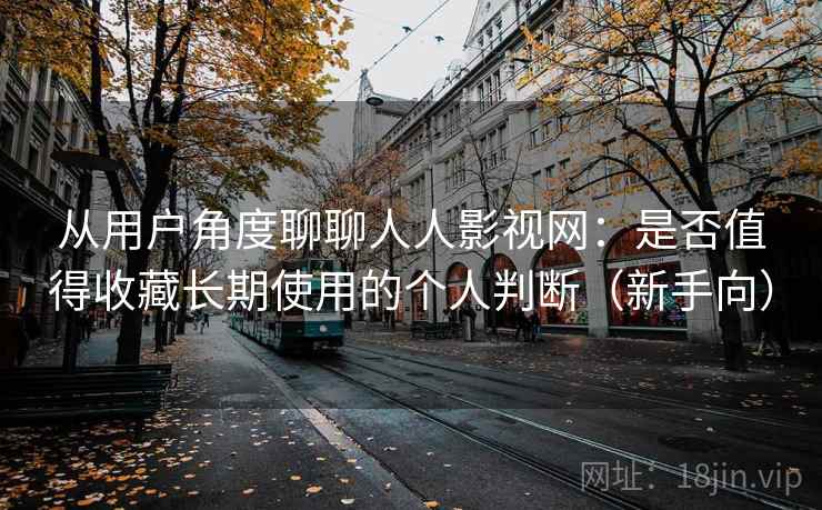 从用户角度聊聊人人影视网：是否值得收藏长期使用的个人判断（新手向）
