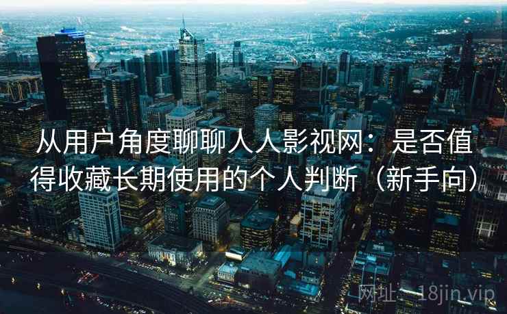 从用户角度聊聊人人影视网：是否值得收藏长期使用的个人判断（新手向）