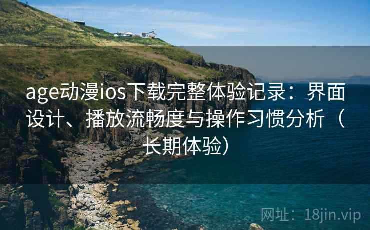 age动漫ios下载完整体验记录：界面设计、播放流畅度与操作习惯分析（长期体验）