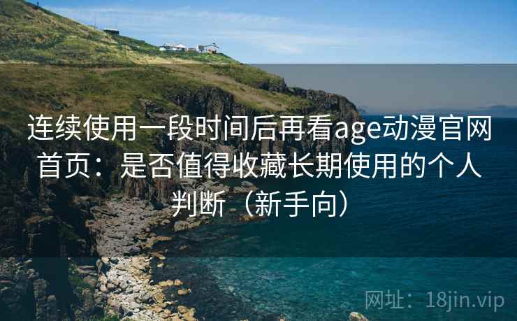 连续使用一段时间后再看age动漫官网首页：是否值得收藏长期使用的个人判断（新手向）