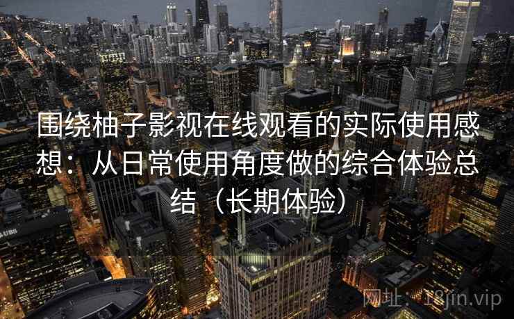 围绕柚子影视在线观看的实际使用感想：从日常使用角度做的综合体验总结（长期体验）