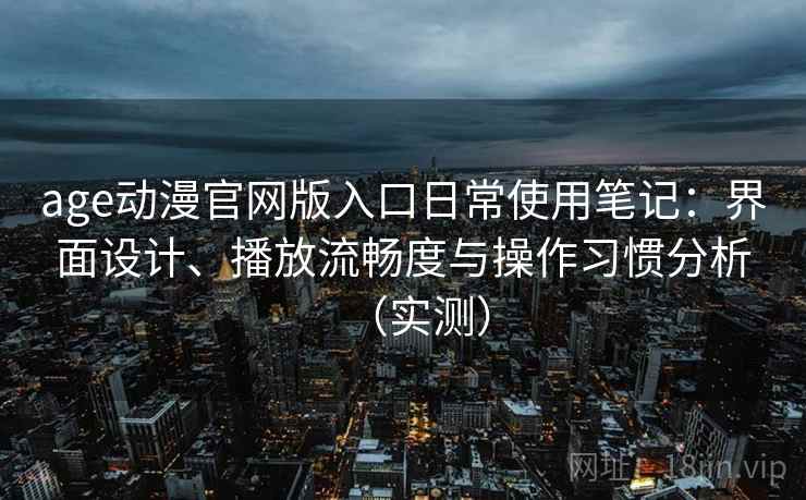 age动漫官网版入口日常使用笔记:界面设计、播放流畅度与操作习惯分析(实测) age动漫官网版入口日常使用笔记:界面设计、播放流畅度与操作习惯分析(实测)