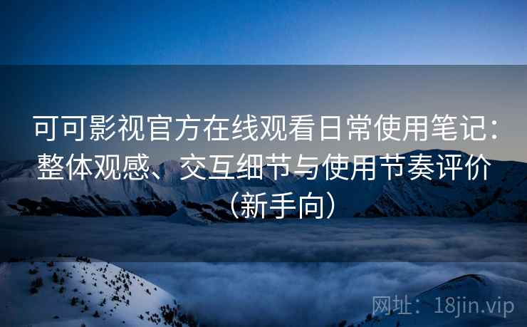 可可影视官方在线观看日常使用笔记：整体观感、交互细节与使用节奏评价（新手向）