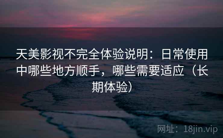 天美影视不完全体验说明：日常使用中哪些地方顺手，哪些需要适应（长期体验）