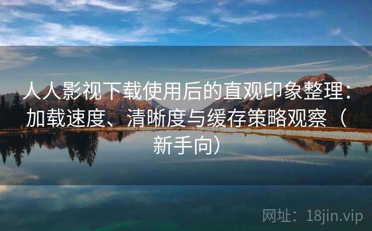 人人影视下载使用后的直观印象整理：加载速度、清晰度与缓存策略观察（新手向）