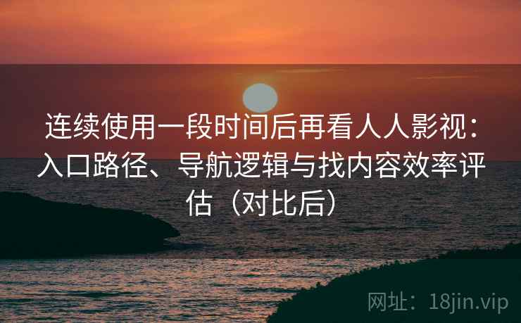 连续使用一段时间后再看人人影视：入口路径、导航逻辑与找内容效率评估（对比后）