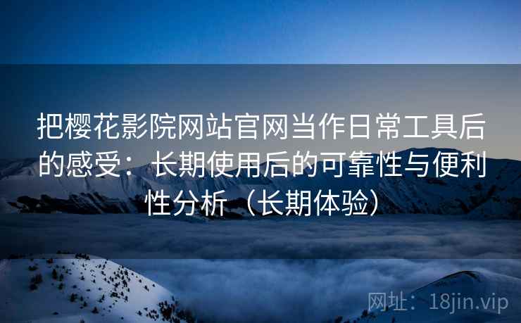 把樱花影院网站官网当作日常工具后的感受：长期使用后的可靠性与便利性分析（长期体验）