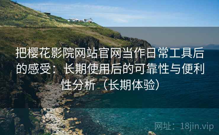 把樱花影院网站官网当作日常工具后的感受：长期使用后的可靠性与便利性分析（长期体验）