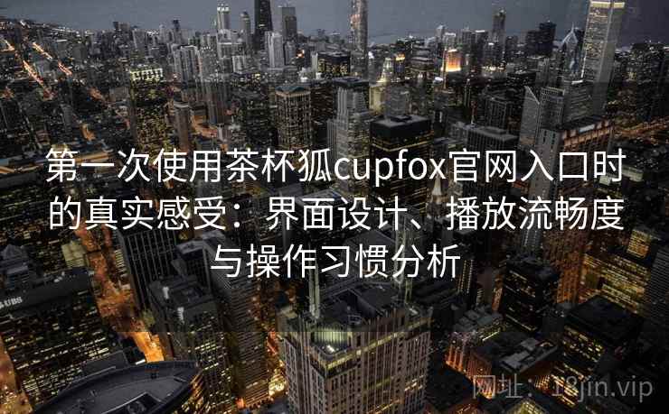第一次使用茶杯狐cupfox官网入口时的真实感受:界面设计、播放流畅度与操作习惯分析 第一次使用茶杯狐cupfox官网入口时的真实感受:界面设计、播放流畅度与操作习惯分析