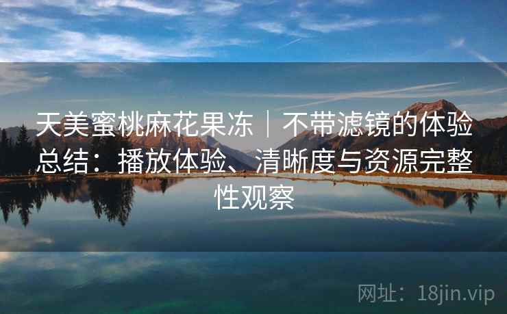 天美蜜桃麻花果冻｜不带滤镜的体验总结：播放体验、清晰度与资源完整性观察