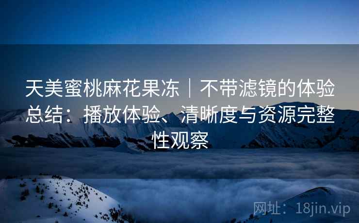 天美蜜桃麻花果冻｜不带滤镜的体验总结：播放体验、清晰度与资源完整性观察